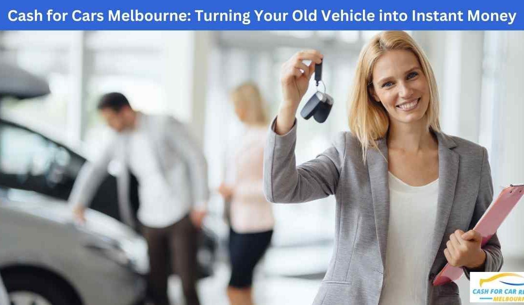 Cash for Cars Melbourne: Turning Your Old Vehicle into Instant Money