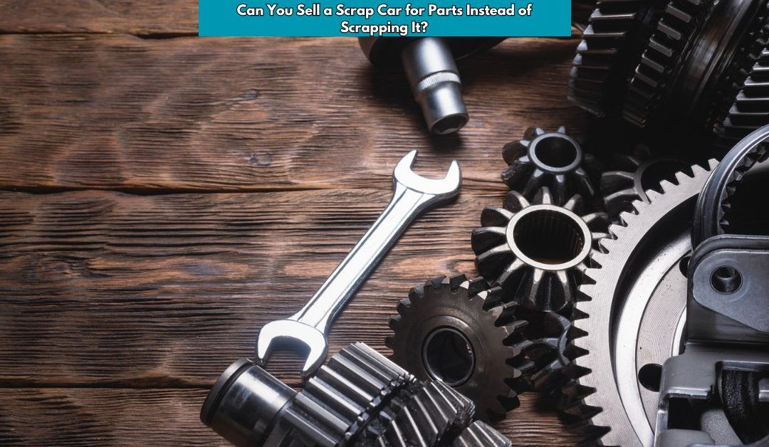 Can You Sell a Scrap Car for Parts Instead of Scrapping It?