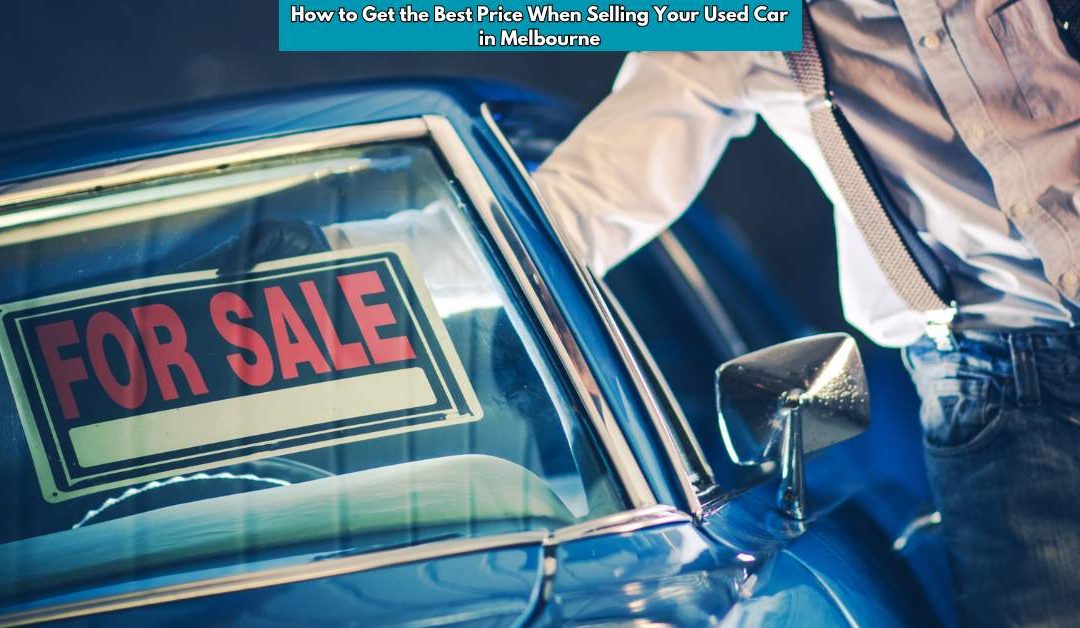 How to Get the Best Price When Selling Your Used Car in Melbourne